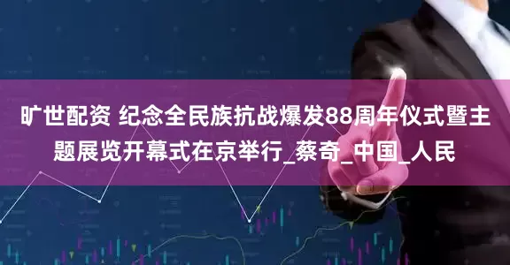 旷世配资 纪念全民族抗战爆发88周年仪式暨主题展览开幕式在京举行_蔡奇_中国_人民
