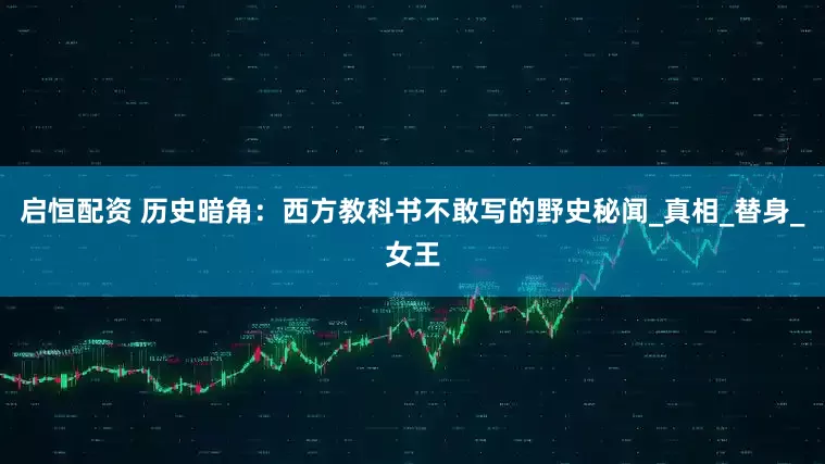 启恒配资 历史暗角：西方教科书不敢写的野史秘闻_真相_替身_女王