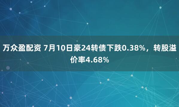 万众盈配资 7月10日豪24转债下跌0.38%，转股溢价率4.68%