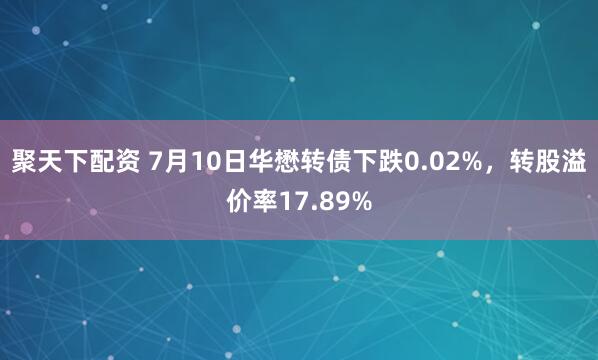 聚天下配资 7月10日华懋转债下跌0.02%，转股溢价率17.89%