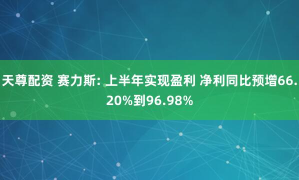 天尊配资 赛力斯: 上半年实现盈利 净利同比预增66.20%到96.98%