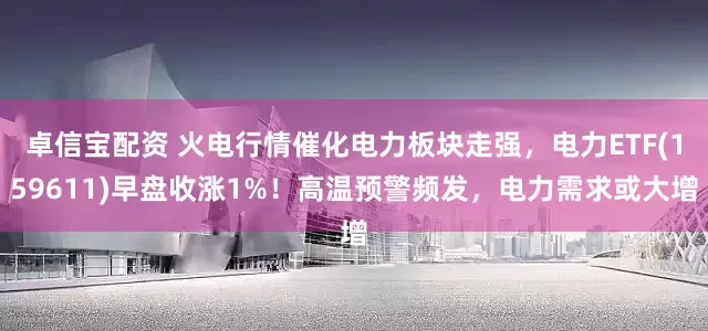 卓信宝配资 火电行情催化电力板块走强，电力ETF(159611)早盘收涨1%！高温预警频发，电力需求或大增