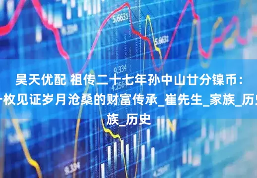 昊天优配 祖传二十七年孙中山廿分镍币：一枚见证岁月沧桑的财富传承_崔先生_家族_历史