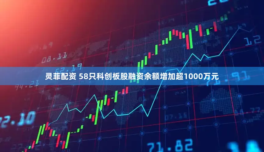 灵菲配资 58只科创板股融资余额增加超1000万元