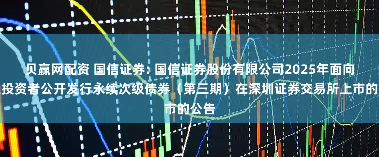 贝赢网配资 国信证券: 国信证券股份有限公司2025年面向专业投资者公开发行永续次级债券（第三期）在深圳证券交易所上市的公告