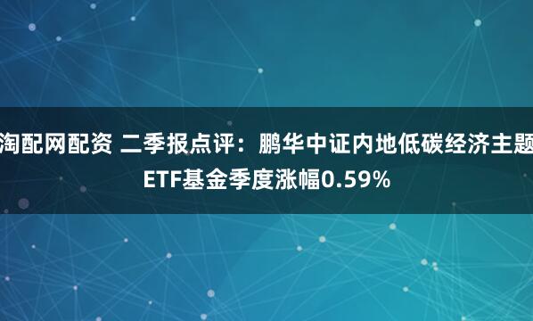 淘配网配资 二季报点评：鹏华中证内地低碳经济主题ETF基金季度涨幅0.59%
