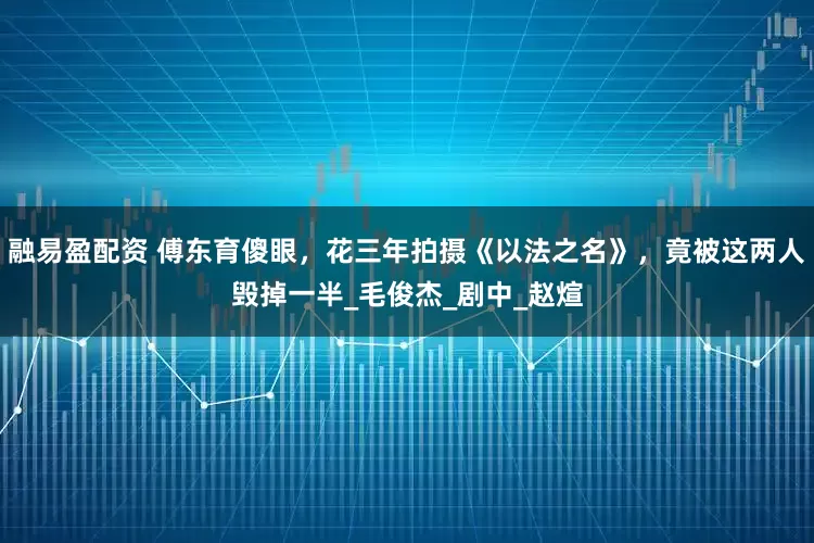 融易盈配资 傅东育傻眼，花三年拍摄《以法之名》，竟被这两人毁掉一半_毛俊杰_剧中_赵煊