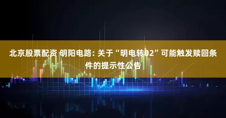 北京股票配资 明阳电路: 关于“明电转02”可能触发赎回条件的提示性公告