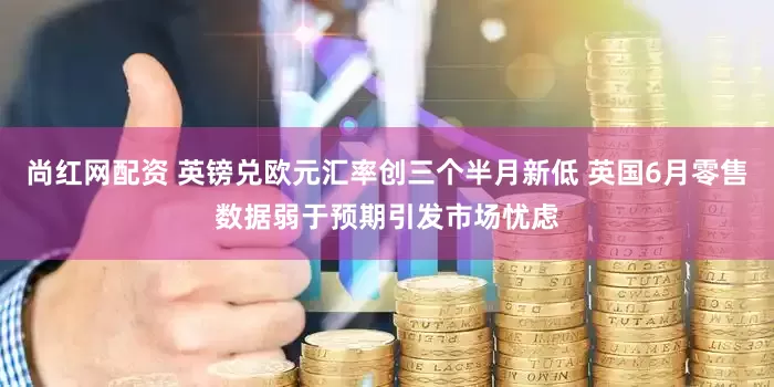 尚红网配资 英镑兑欧元汇率创三个半月新低 英国6月零售数据弱于预期引发市场忧虑