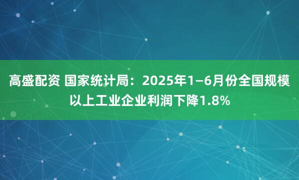 高盛配资 国家统计局：2025年1—6月份全国规模以上工业企业利润下降1.8%