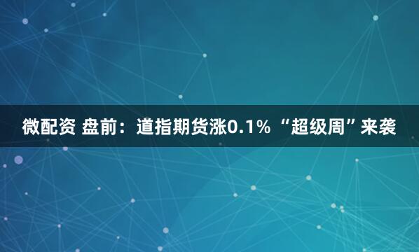 微配资 盘前：道指期货涨0.1% “超级周”来袭