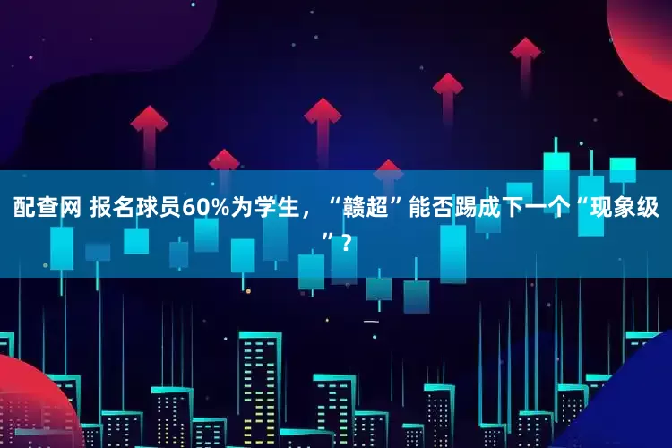 配查网 报名球员60%为学生，“赣超”能否踢成下一个“现象级”？