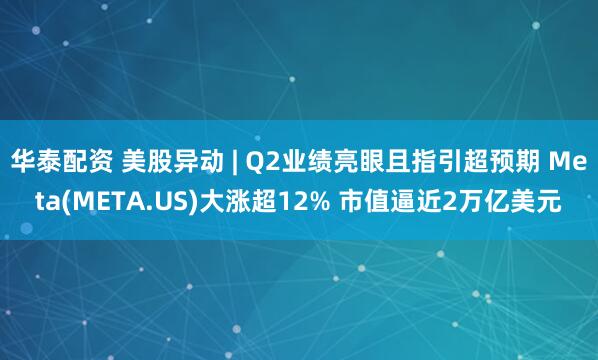 华泰配资 美股异动 | Q2业绩亮眼且指引超预期 Meta(META.US)大涨超12% 市值逼近2万亿美元