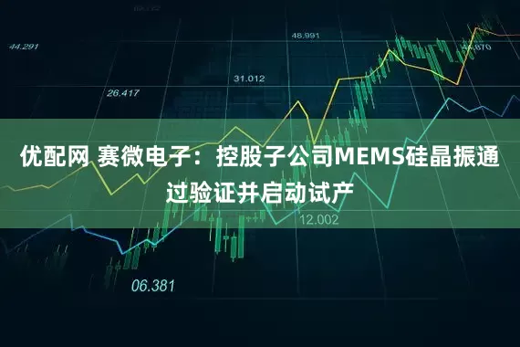 优配网 赛微电子：控股子公司MEMS硅晶振通过验证并启动试产