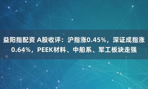 益阳指配资 A股收评：沪指涨0.45%，深证成指涨0.64%，PEEK材料、中船系、军工板块走强