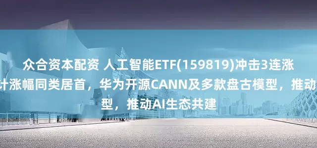 众合资本配资 人工智能ETF(159819)冲击3连涨，近2周累计涨幅同类居首，华为开源CANN及多款盘古模型，推动AI生态共建