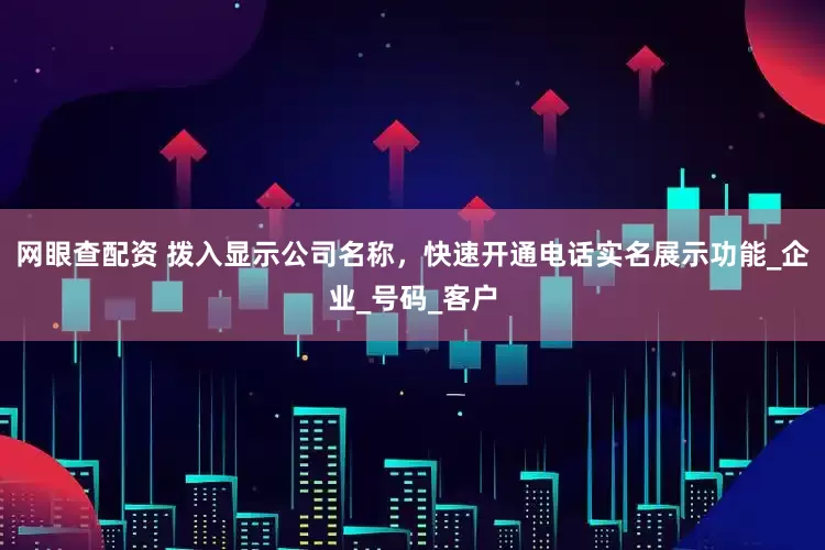 网眼查配资 拨入显示公司名称，快速开通电话实名展示功能_企业_号码_客户