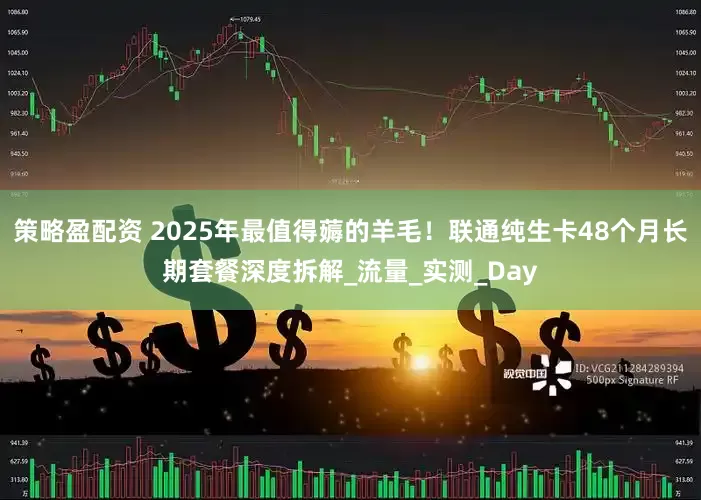 策略盈配资 2025年最值得薅的羊毛！联通纯生卡48个月长期套餐深度拆解_流量_实测_Day
