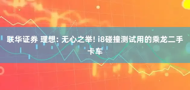 联华证券 理想: 无心之举! i8碰撞测试用的乘龙二手卡车