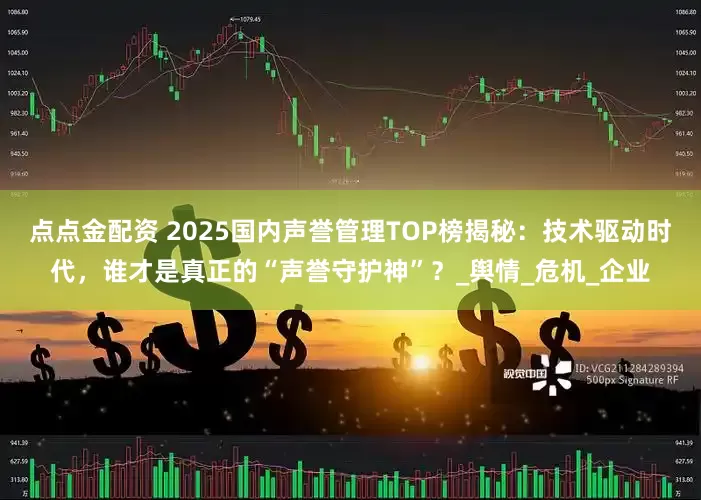 点点金配资 2025国内声誉管理TOP榜揭秘：技术驱动时代，谁才是真正的“声誉守护神”？_舆情_危机_企业