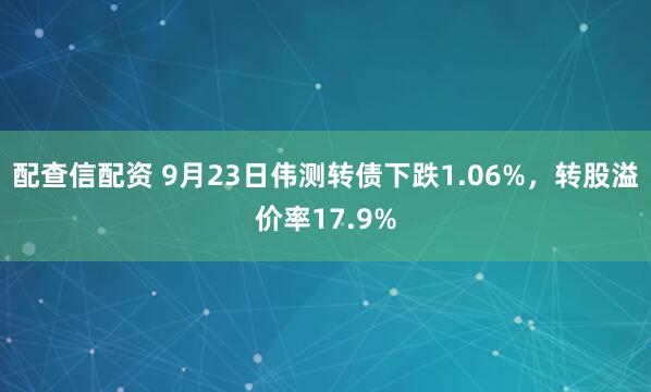 配查信配资 9月23日伟测转债下跌1.06%，转股溢价率17.9%
