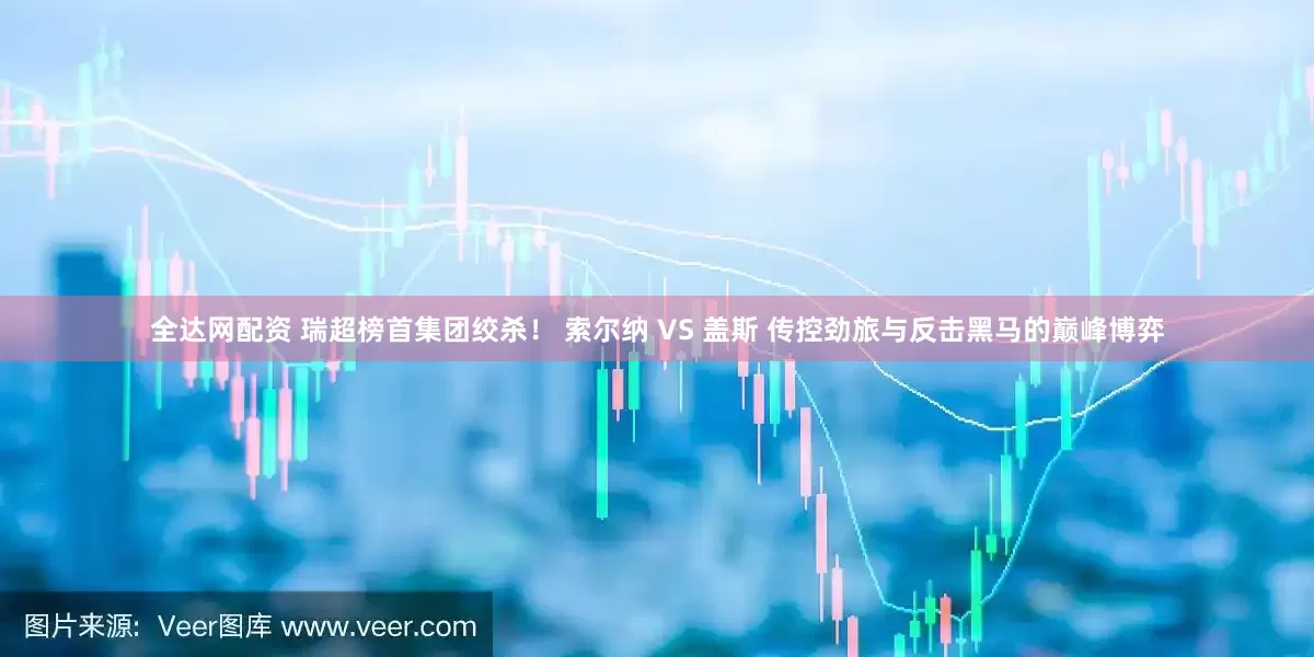 全达网配资 瑞超榜首集团绞杀！ 索尔纳 VS 盖斯 传控劲旅与反击黑马的巅峰博弈