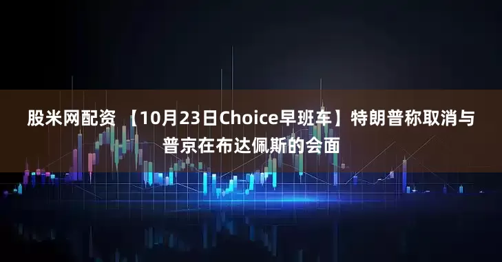 股米网配资 【10月23日Choice早班车】特朗普称取消与普京在布达佩斯的会面
