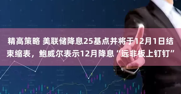 精高策略 美联储降息25基点并将于12月1日结束缩表，鲍威尔表示12月降息“远非板上钉钉”