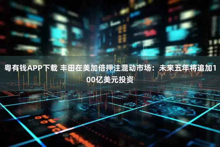 粤有钱APP下载 丰田在美加倍押注混动市场：未来五年将追加100亿美元投资
