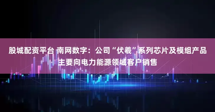 股城配资平台 南网数字：公司“伏羲”系列芯片及模组产品主要向电力能源领域客户销售