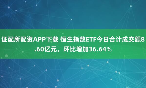 证配所配资APP下载 恒生指数ETF今日合计成交额8.60亿元，环比增加36.64%