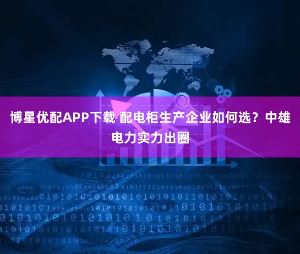 博星优配APP下载 配电柜生产企业如何选？中雄电力实力出圈