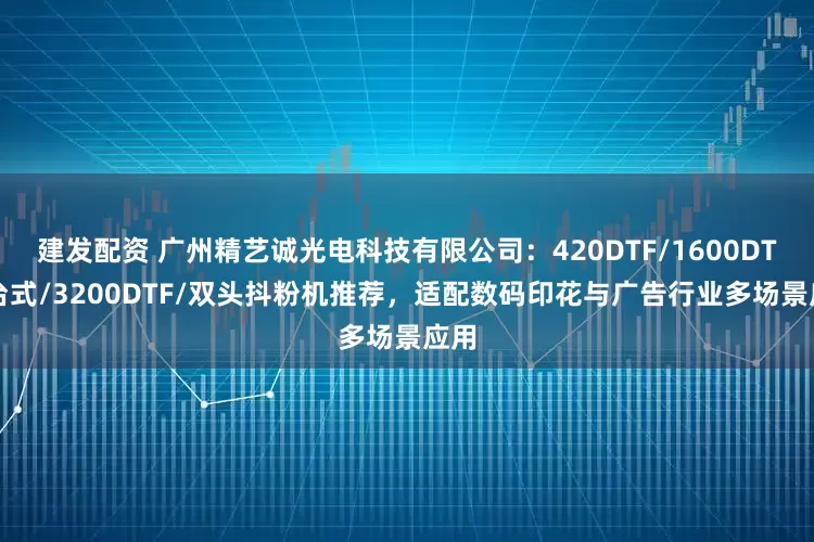 建发配资 广州精艺诚光电科技有限公司：420DTF/1600DTF/台式/3200DTF/双头抖粉机推荐，适配数码印花与广告行业多场景应用