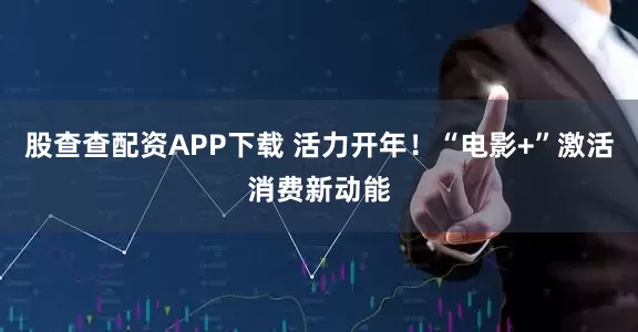 股查查配资APP下载 活力开年！“电影+”激活消费新动能