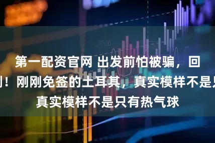 第一配资官网 出发前怕被骗，回来后想二刷！刚刚免签的土耳其，真实模样不是只有热气球