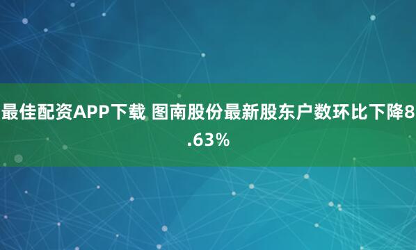 最佳配资APP下载 图南股份最新股东户数环比下降8.63%