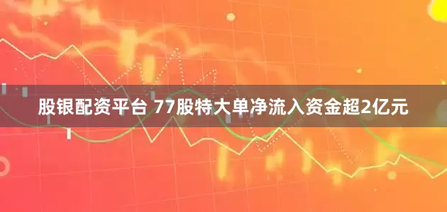 股银配资平台 77股特大单净流入资金超2亿元
