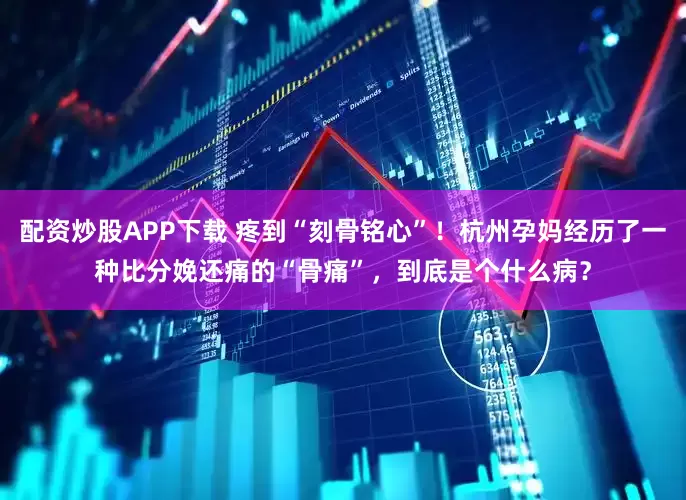 配资炒股APP下载 疼到“刻骨铭心”！杭州孕妈经历了一种比分娩还痛的“骨痛”，到底是个什么病？