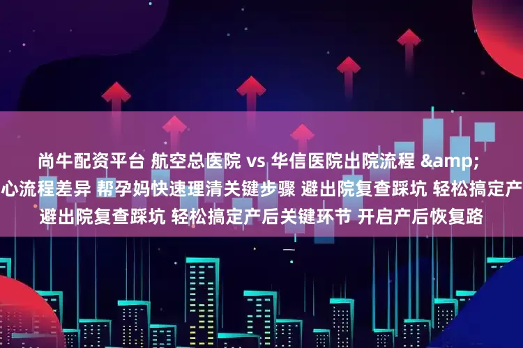 尚牛配资平台 航空总医院 vs 华信医院出院流程 & 产后复查对比全攻略 聚焦核心流程差异 帮孕妈快速理清关键步骤 避出院复查踩坑 轻松搞定产后关键环节 开启产后恢复路