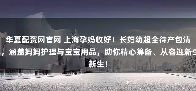 华夏配资网官网 上海孕妈收好！长妇幼超全待产包清单，涵盖妈妈护理与宝宝用品，助你精心筹备、从容迎新生！