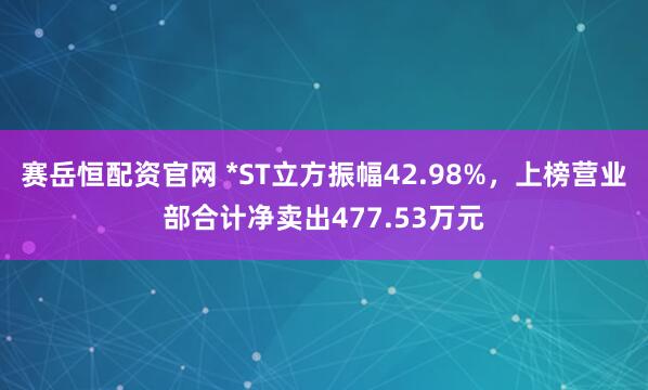 赛岳恒配资官网 *ST立方振幅42.98%，上榜营业部合计净卖出477.53万元