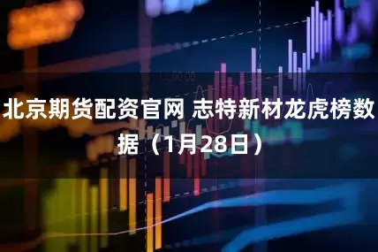 北京期货配资官网 志特新材龙虎榜数据（1月28日）
