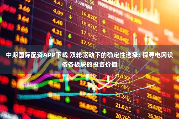 中期国际配资APP下载 双轮驱动下的确定性选择: 探寻电网设备各板块的投资价值