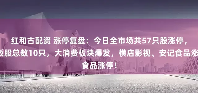 红和古配资 涨停复盘：今日全市场共57只股涨停，连板股总数10只，大消费板块爆发，横店影视、安记食品涨停！