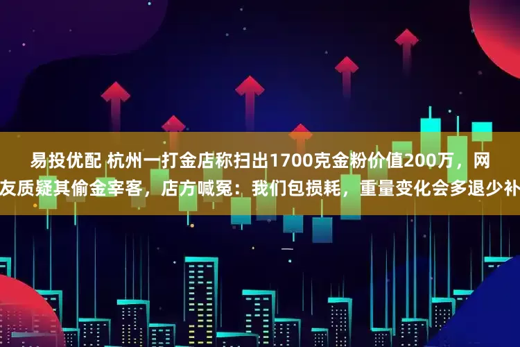 易投优配 杭州一打金店称扫出1700克金粉价值200万，网友质疑其偷金宰客，店方喊冤：我们包损耗，重量变化会多退少补