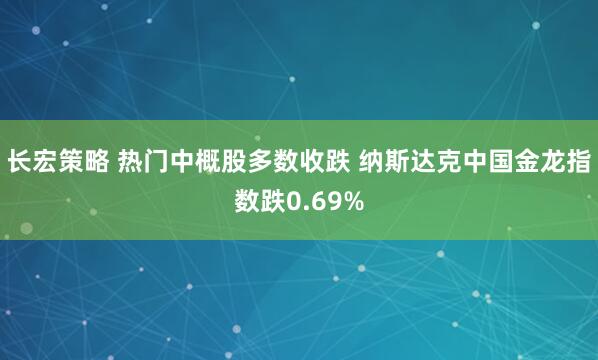 长宏策略 热门中概股多数收跌 纳斯达克中国金龙指数跌0.69%
